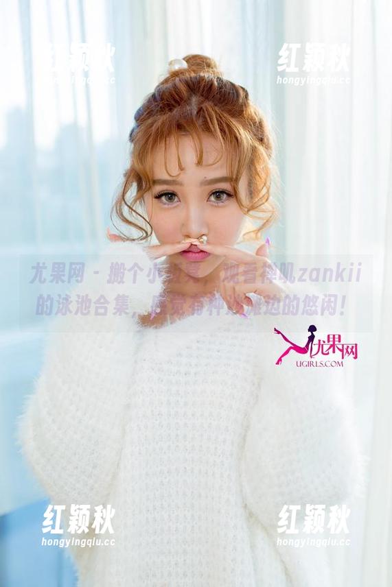 尤果网-禅叽zankii 尤果网 - 搬个小板凳,观看禅叽zankii的泳池合集,感觉有种沙滩边的悠闲!